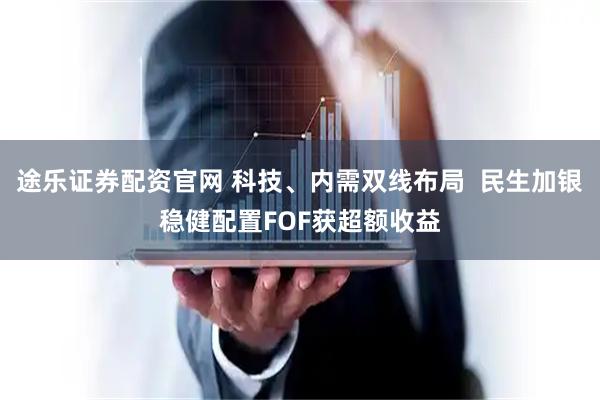 途乐证券配资官网 科技、内需双线布局 民生加银稳健配置FOF获超额收益