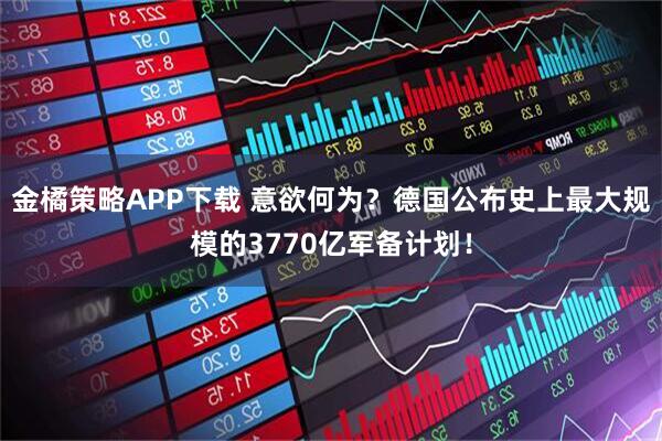 金橘策略APP下载 意欲何为?德国公布史上最大规模的3770亿军备计划!
