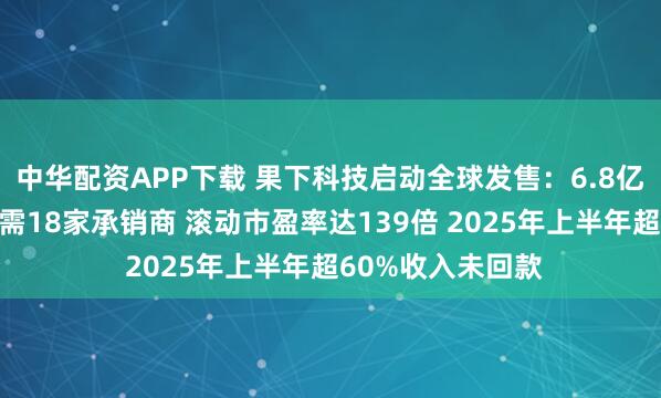 中华配资APP下载 果下科技启动全球发售：6.8亿港元融资规模却需18家承销商 滚动市盈率达139倍 2025年上半年超60%收入未回款