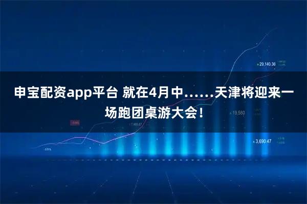 申宝配资app平台 就在4月中……天津将迎来一场跑团桌游大会！