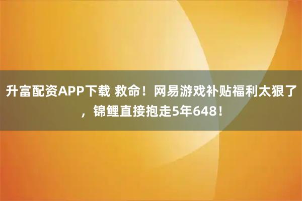 升富配资APP下载 救命！网易游戏补贴福利太狠了，锦鲤直接抱走5年648！